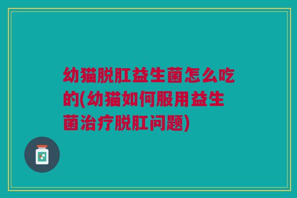 幼猫脱肛益生菌怎么吃的(幼猫如何服用益生菌治疗脱肛问题)