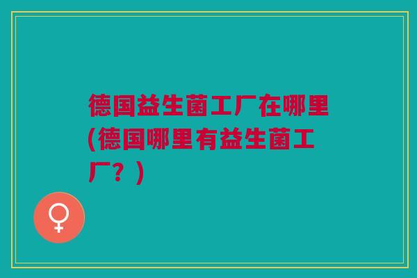 德国益生菌工厂在哪里(德国哪里有益生菌工厂？)