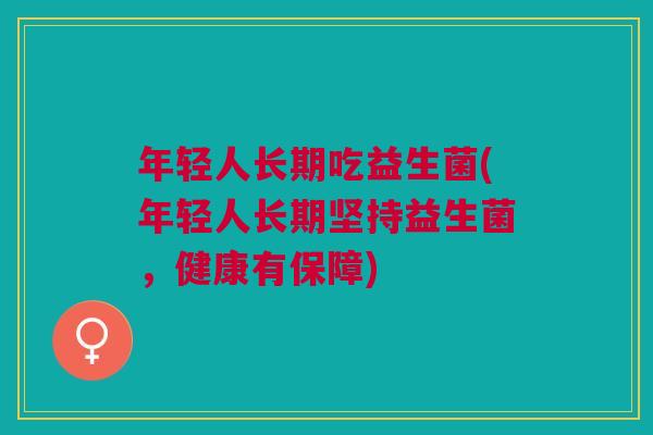 年轻人长期吃益生菌(年轻人长期坚持益生菌，健康有保障)