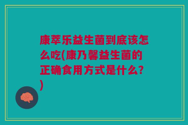 康萃乐益生菌到底该怎么吃(康乃馨益生菌的正确食用方式是什么？)