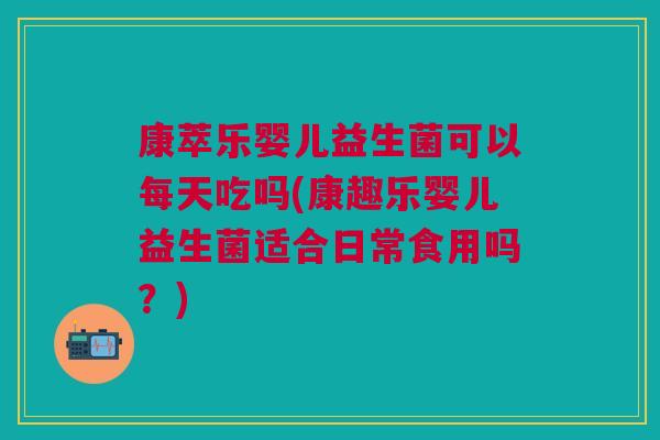 康萃乐婴儿益生菌可以每天吃吗(康趣乐婴儿益生菌适合日常食用吗？)