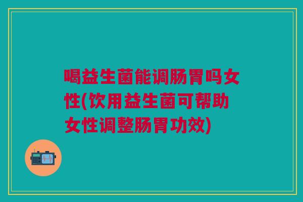 喝益生菌能调肠胃吗女性(饮用益生菌可帮助女性调整肠胃功效)