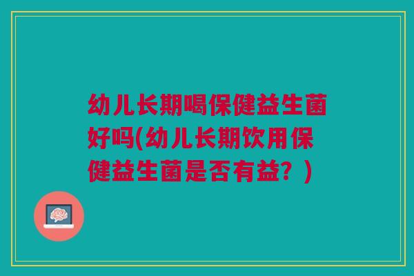 幼儿长期喝保健益生菌好吗(幼儿长期饮用保健益生菌是否有益？)