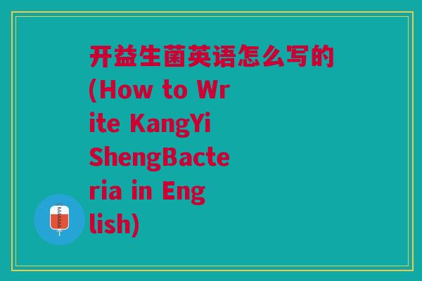 开益生菌英语怎么写的(How to Write KangYiShengBacteria in English)