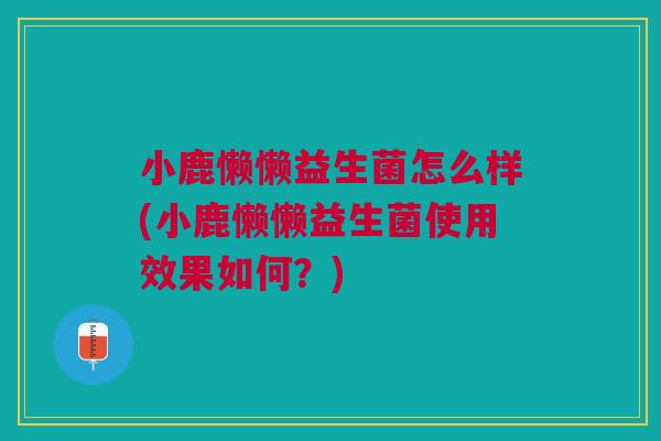 小鹿懒懒益生菌怎么样(小鹿懒懒益生菌使用效果如何？)