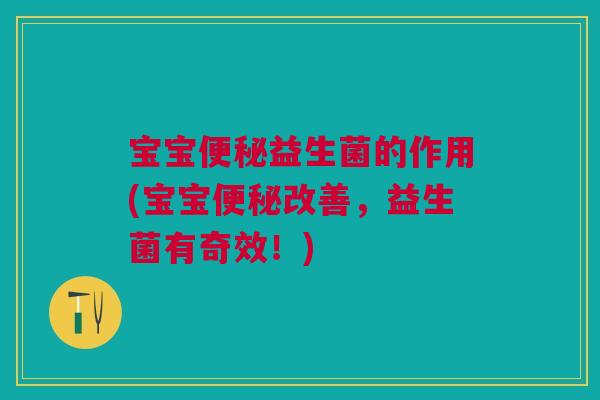 宝宝便秘益生菌的作用(宝宝便秘改善，益生菌有奇效！)
