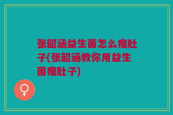 张韶涵益生菌怎么瘦肚子(张韶涵教你用益生菌瘦肚子)