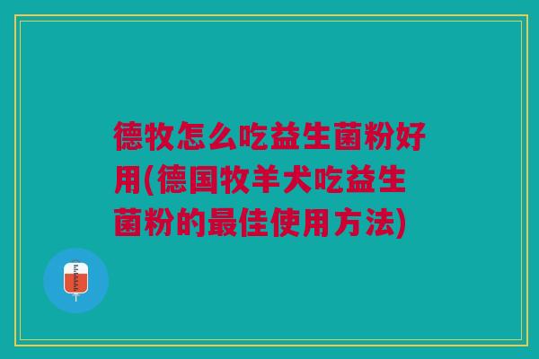德牧怎么吃益生菌粉好用(德国牧羊犬吃益生菌粉的最佳使用方法)