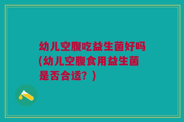 幼儿空腹吃益生菌好吗(幼儿空腹食用益生菌是否合适？)