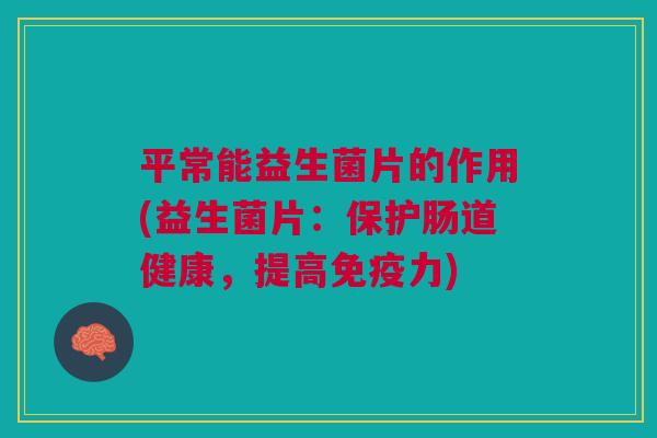 平常能益生菌片的作用(益生菌片：保护肠道健康，提高免疫力)