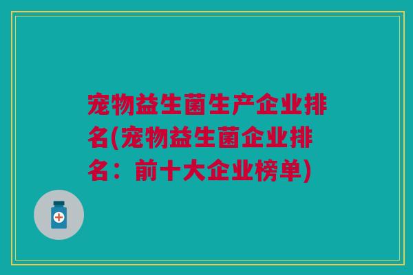 宠物益生菌生产企业排名(宠物益生菌企业排名：前十大企业榜单)
