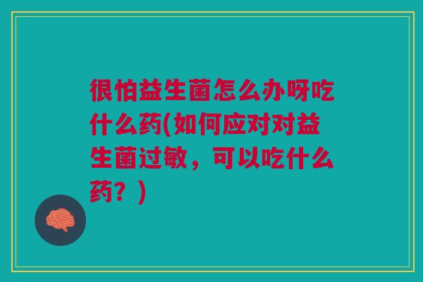 很怕益生菌怎么办呀吃什么药(如何应对对益生菌过敏，可以吃什么药？)