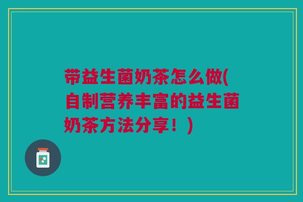 带益生菌奶茶怎么做(自制营养丰富的益生菌奶茶方法分享！)