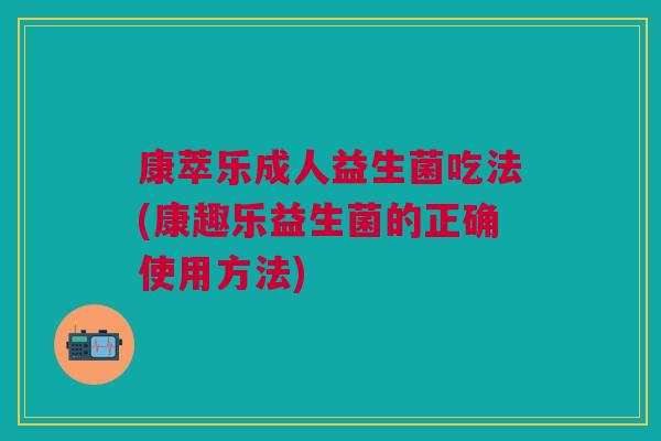康萃乐成人益生菌吃法(康趣乐益生菌的正确使用方法)