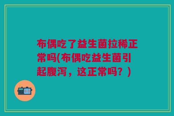 布偶吃了益生菌拉稀正常吗(布偶吃益生菌引起腹泻，这正常吗？)