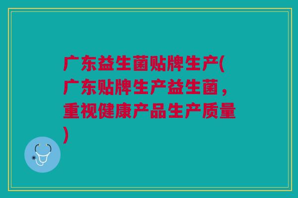 广东益生菌贴牌生产(广东贴牌生产益生菌，重视健康产品生产质量)