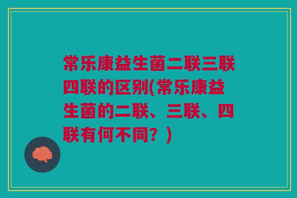 常乐康益生菌二联三联四联的区别(常乐康益生菌的二联、三联、四联有何不同？)