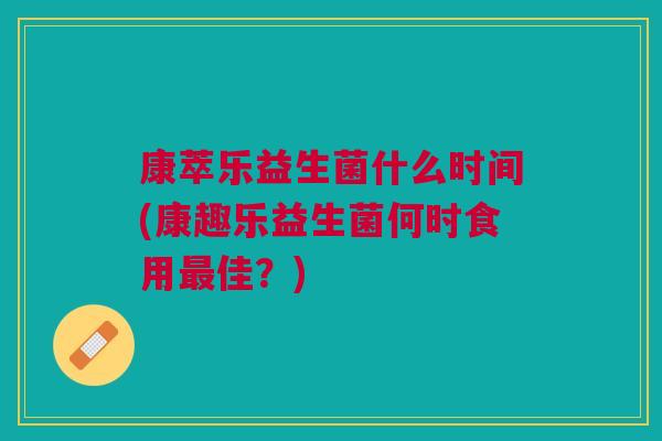 康萃乐益生菌什么时间(康趣乐益生菌何时食用最佳？)