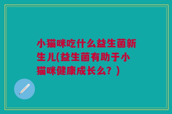 小猫咪吃什么益生菌新生儿(益生菌有助于小猫咪健康成长么？)