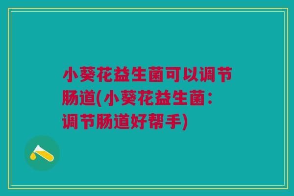 小葵花益生菌可以调节肠道(小葵花益生菌：调节肠道好帮手)