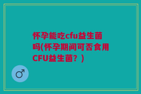 怀孕能吃cfu益生菌吗(怀孕期间可否食用CFU益生菌？)