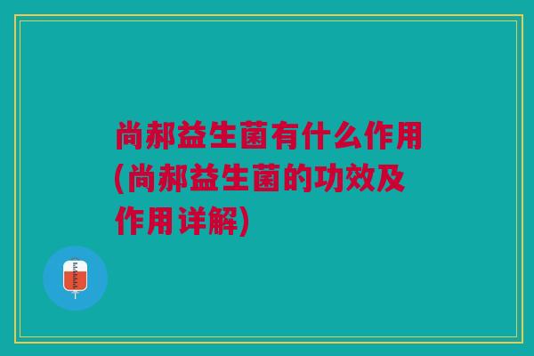 尚郝益生菌有什么作用(尚郝益生菌的功效及作用详解)