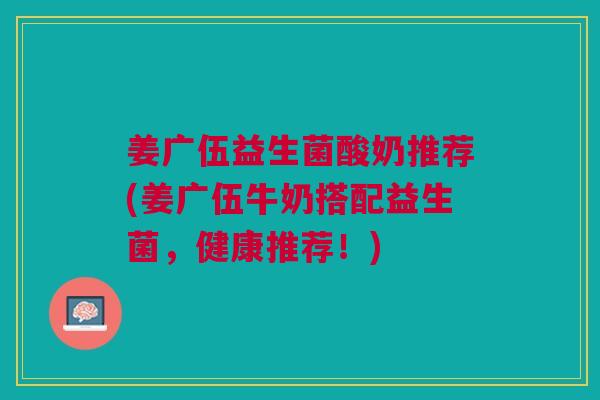 姜广伍益生菌酸奶推荐(姜广伍牛奶搭配益生菌，健康推荐！)