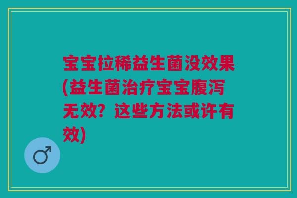 宝宝拉稀益生菌没效果(益生菌治疗宝宝腹泻无效？这些方法或许有效)