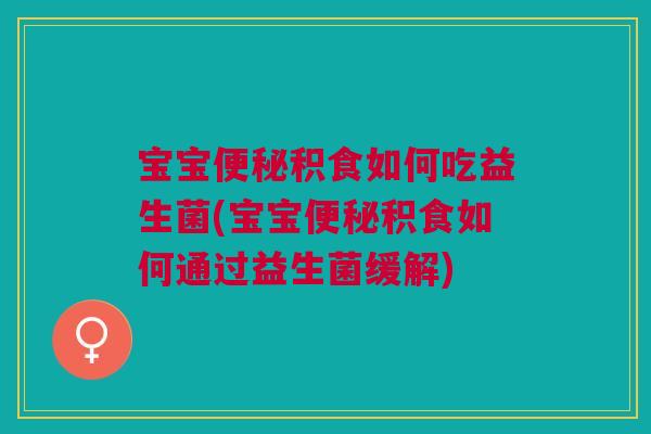 宝宝便秘积食如何吃益生菌(宝宝便秘积食如何通过益生菌缓解)
