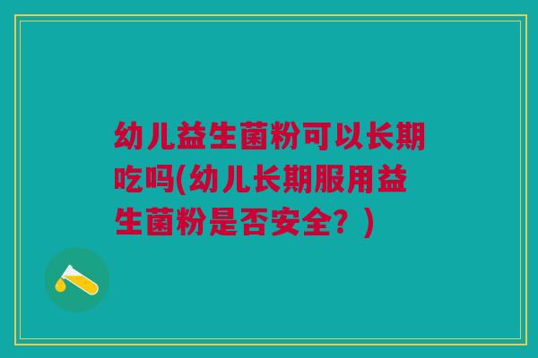幼儿益生菌粉可以长期吃吗(幼儿长期服用益生菌粉是否安全？)