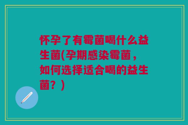 怀孕了有霉菌喝什么益生菌(孕期感染霉菌，如何选择适合喝的益生菌？)