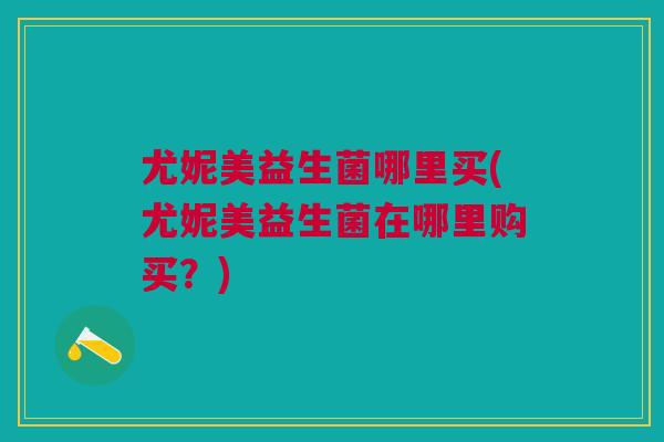 尤妮美益生菌哪里买(尤妮美益生菌在哪里购买？)