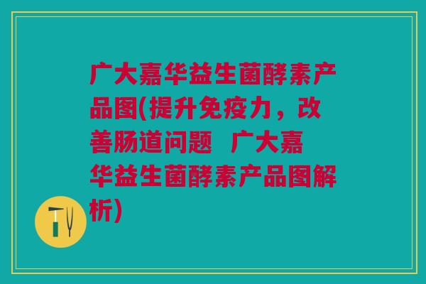 广大嘉华益生菌酵素产品图(提升免疫力，改善肠道问题  广大嘉华益生菌酵素产品图解析)