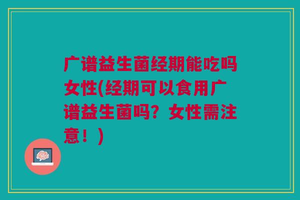 广谱益生菌经期能吃吗女性(经期可以食用广谱益生菌吗？女性需注意！)