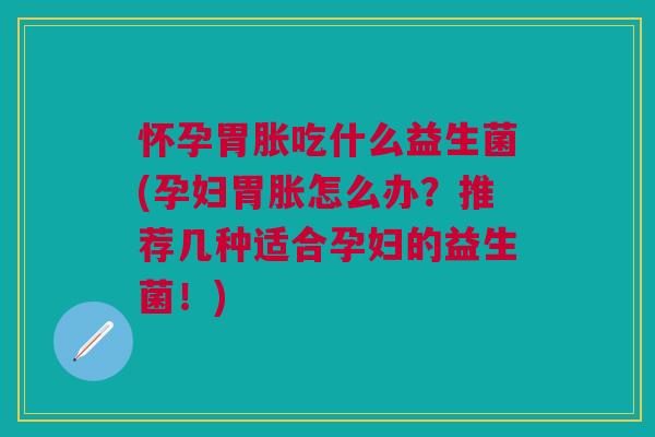 怀孕胃胀吃什么益生菌(孕妇胃胀怎么办？推荐几种适合孕妇的益生菌！)
