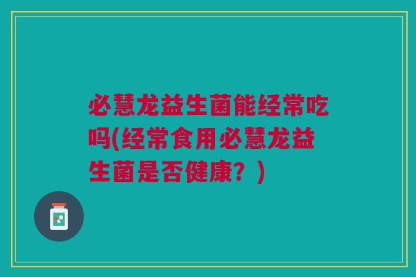 必慧龙益生菌能经常吃吗(经常食用必慧龙益生菌是否健康？)