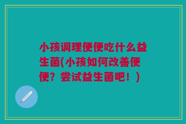 小孩调理便便吃什么益生菌(小孩如何改善便便？尝试益生菌吧！)