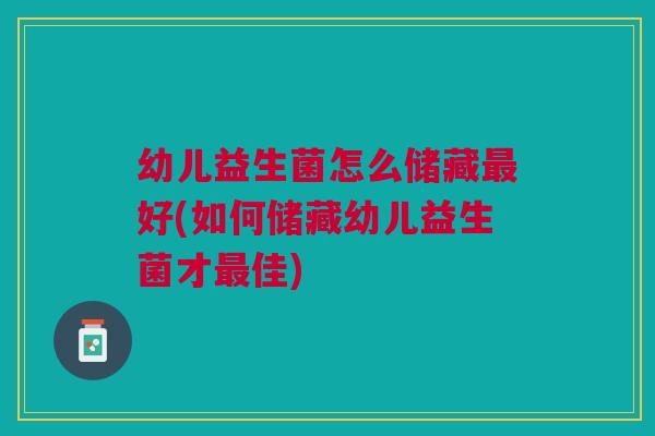 幼儿益生菌怎么储藏好(如何储藏幼儿益生菌才佳)