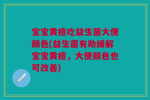 宝宝黄疸吃益生菌大便颜色(益生菌有助缓解宝宝黄疸，大便颜色也可改善)