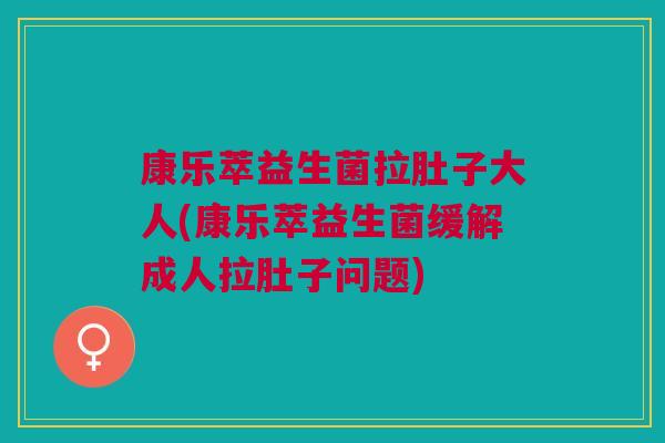 康乐萃益生菌拉肚子大人(康乐萃益生菌缓解成人拉肚子问题)