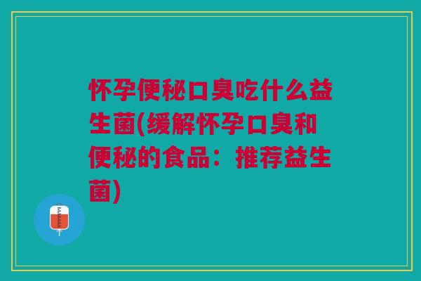 怀孕便秘口臭吃什么益生菌(缓解怀孕口臭和便秘的食品：推荐益生菌)