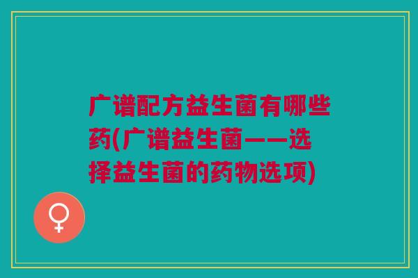 广谱配方益生菌有哪些药(广谱益生菌——选择益生菌的药物选项)