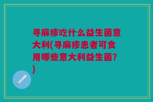 寻麻疹吃什么益生菌意大利(寻麻疹患者可食用哪些意大利益生菌？)