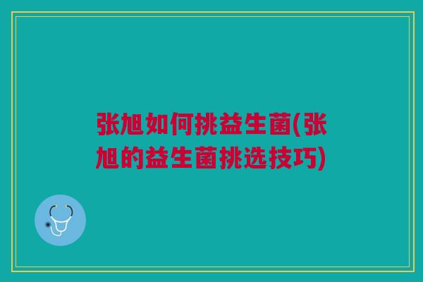 张旭如何挑益生菌(张旭的益生菌挑选技巧)
