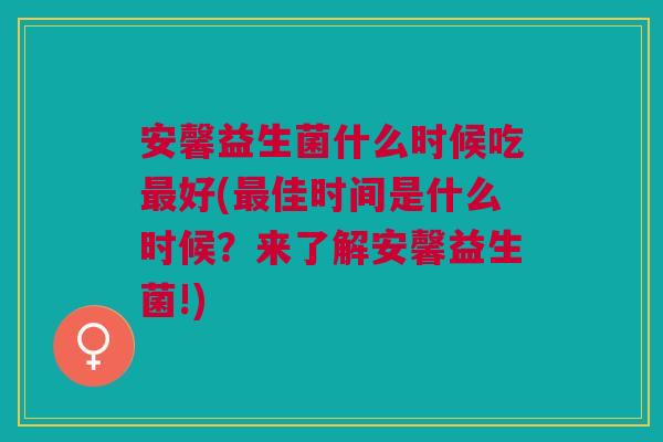 安馨益生菌什么时候吃好(佳时间是什么时候？来了解安馨益生菌!)