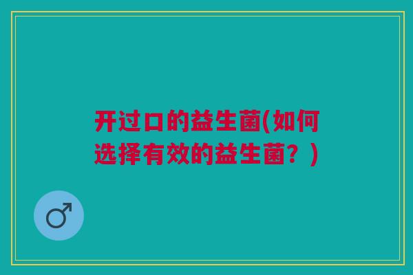开过口的益生菌(如何选择有效的益生菌？)