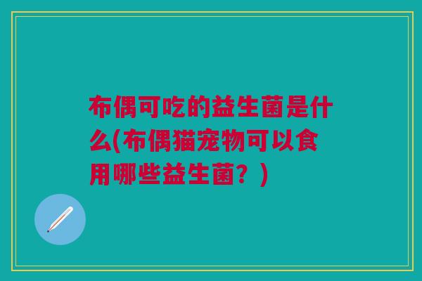 布偶可吃的益生菌是什么(布偶猫宠物可以食用哪些益生菌？)