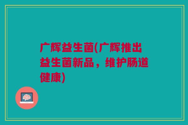 广辉益生菌(广辉推出益生菌新品，维护肠道健康)
