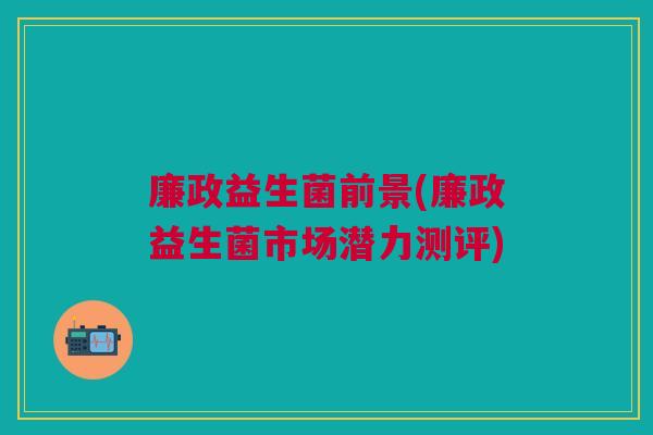 廉政益生菌前景(廉政益生菌市场潜力测评)