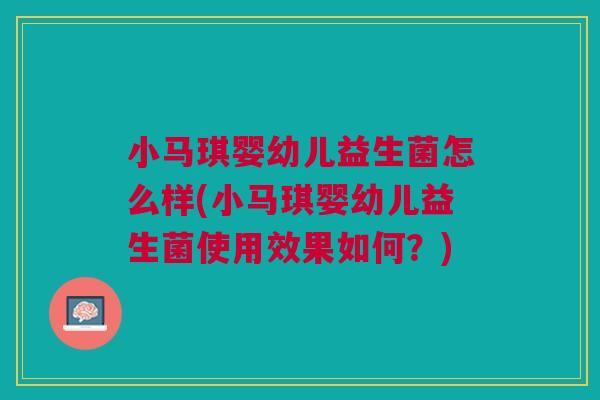 小马琪婴幼儿益生菌怎么样(小马琪婴幼儿益生菌使用效果如何？)